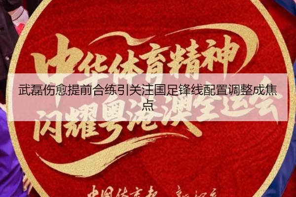 武磊伤愈提前合练引关注国足锋线配置调整成焦点